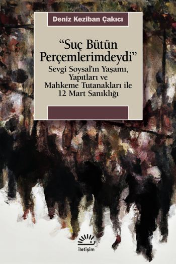 “Suç Bütün Perçemlerimdeydi” Sevgi Soysal’ın Yaşamı, Yapıtları ve Mahkeme Tutanakları ile 12 Mart Sanıklığı